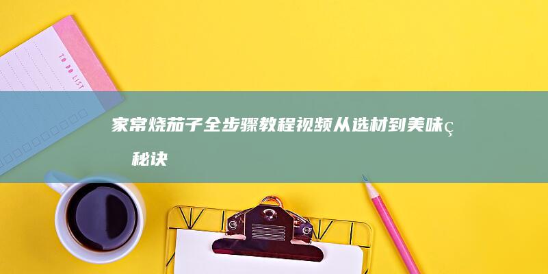 家常烧茄子全步骤教程视频：从选材到美味的秘诀